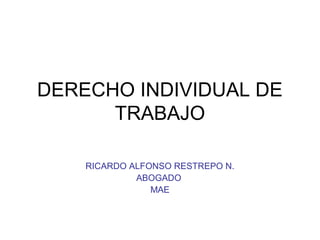 DERECHO INDIVIDUAL DE
TRABAJO
RICARDO ALFONSO RESTREPO N.
ABOGADO
MAE
 
