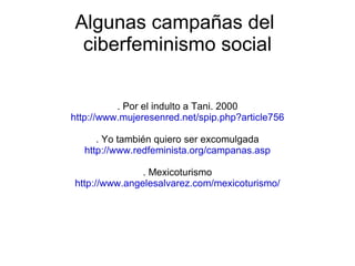 Algunas campañas del  ciberfeminismo social . Por el indulto a Tani. 2000 http://www.mujeresenred.net/spip.php?article756 . Yo también quiero ser excomulgada http://www.redfeminista.org/campanas.asp . Mexicoturismo http://www.angelesalvarez.com/mexicoturismo/ 
