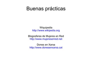 Buenas prácticas Wiquipedia http://www.wikipedia.org Blogosferas de Mujeres en Red http://www.mujeresenred.net Dones en Xarxa http://www.donesenxarxa.cat 