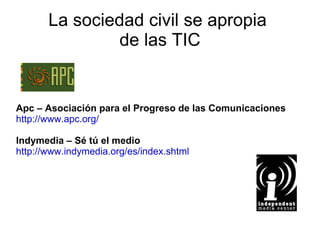 La sociedad civil se apropia  de las TIC Apc – Asociación para el Progreso de las Comunicaciones http://www.apc.org/ Indymedia – Sé tú el medio http://www.indymedia.org/es/index.shtml 