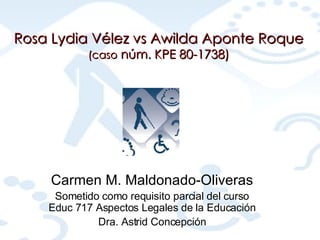 Rosa Lydia Vélez vs Awilda Aponte Roque (caso  núm. KPE 80-1738) Carmen M. Maldonado-Oliveras Sometido como requisito parcial del curso Educ 717 Aspectos Legales de la Educación Dra. Astrid Concepción 