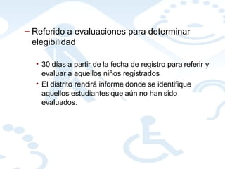 Referido a evaluaciones para determinar elegibilidad  30 días a partir de la fecha de registro para referir y evaluar a aquellos niños registrados El distrito rendirá informe donde se identifique aquellos estudiantes que aún no han sido evaluados. 