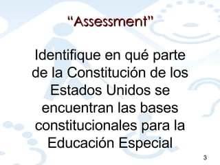 “ Assessment” Identifique en qué parte de la Constitución de los Estados Unidos se encuentran las bases constitucionales para la Educación Especial 3 