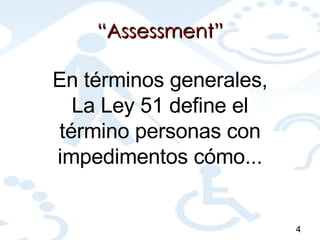 “ Assessment” En términos generales, La Ley 51 define el término personas con impedimentos cómo... 4 