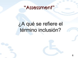 “ Assessment” ¿A qué se refiere el término inclusión? 6 