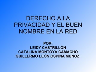 DERECHO A LA PRIVACIDAD Y EL BUEN NOMBRE EN LA RED POR: LEIDY CASTRILLÓN CATALINA MONTOYA CAMACHO GUILLERMO LEÓN OSPINA MUNOZ   