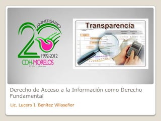 Derecho de Acceso a la Información como Derecho
Fundamental
Lic. Lucero I. Benítez Villaseñor
 