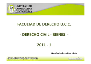 FACULTAD DE DERECHO U.C.C.

 - DERECHO CIVIL - BIENES -

          2011 - 1
                     Humberto Benavides López

                                                1
 