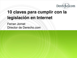 10 claves para cumplir con la
legislación en Internet
Ferran Jornet
Director de Derecho.com
 