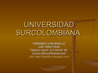 UNIVERSIDAD SURCOLOMBIANA  FERNANDO IVAN BADILLO COD 2008172628 Telefono movil: 312 544 87 50  Correo:elfes1@hotmail.com URL:http//fbadilloc.blogspot.com 
