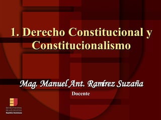 1. Derecho Constitucional y Constitucionalismo Mag. Manuel Ant. Ramírez Suzaña Docente 