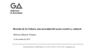 Derecho de la Cultura: una necesidad del sector creativo y cultural
Patricia Gabeiras Vázquez
15 de octubre de 2015
Paseo Pintor Rosales, 82, 28008 Madrid / Tel +34 915 215 160 Fax +34 915 215 543 / info@gabeiras.com
 