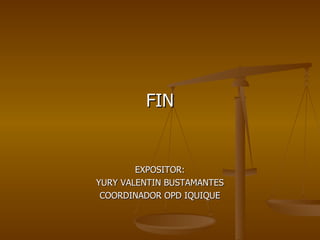 FIN EXPOSITOR: YURY VALENTIN BUSTAMANTES COORDINADOR OPD IQUIQUE 