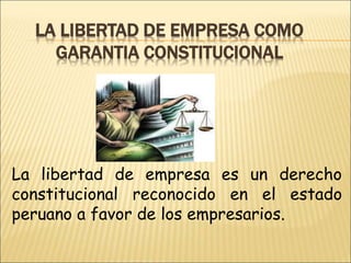 LA LIBERTAD DE EMPRESA COMO
GARANTIA CONSTITUCIONAL
La libertad de empresa es un derecho
constitucional reconocido en el estado
peruano a favor de los empresarios.
 