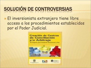SOLUCIÓN DE CONTROVERSIAS
 El inversionista extranjero tiene libre
acceso a los procedimientos establecidos
por el Poder Judicial.
 