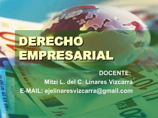 DERECHO EMPRESARIAL DOCENTE:  Mitzi L. del C. Linares Vizcarra E-MAIL: ejelinaresvizcarra@gmail.com 