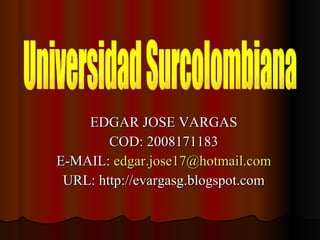 EDGAR JOSE VARGAS COD: 2008171183 E-MAIL:  edgar.jose17 @hotmail.com URL: http://evargasg.blogspot.com Universidad Surcolombiana 
