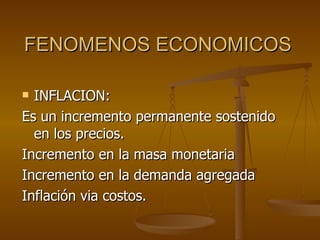 FENOMENOS ECONOMICOS <ul><li>INFLACION: </li></ul><ul><li>Es un incremento permanente sostenido en los precios. </li></ul>...