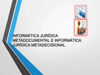 INFORMÁTICA JURÍDICA
METADOCUMENTAL E INFORMÁTICA
JURÍDICA METADECISIONAL
 