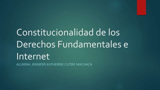 Constitucionalidad de los
Derechos Fundamentales e
Internet
ALUMNA: JENNIFER KATHERINE CUTIRE MACHACA
 