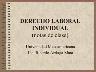 DERECHO LABORAL INDIVIDUAL (notas de clase) Universidad Mesoamericana Lic. Ricardo Arriaga Mata 
