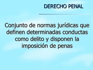 DERECHO PENAL Conjunto de normas jurídicas que definen determinadas conductas como delito y disponen la imposición de penas 