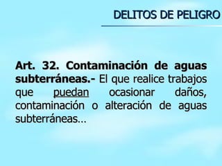 Art. 32. Contaminación de aguas subterráneas.-  El que realice trabajos que  puedan  ocasionar daños, contaminación o alteración de aguas subterráneas… DELITOS DE PELIGRO 