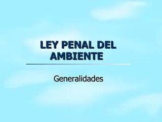 LEY PENAL DEL AMBIENTE  Generalidades 