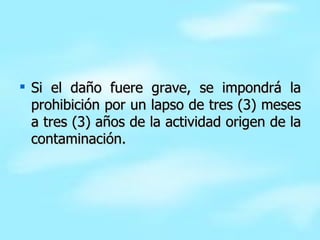 Si el daño fuere grave, se impondrá la prohibición por un lapso de tres (3) meses a tres (3) años de la actividad origen de la contaminación. 