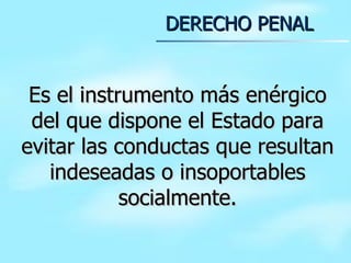 Es el instrumento más enérgico del que dispone el Estado para evitar las conductas que resultan indeseadas o insoportables socialmente. DERECHO PENAL 