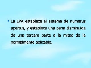 La LPA establece el sistema de numerus apertus, y establece una pena disminuida de una tercera parte a la mitad de la normalmente aplicable. 