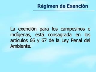Régimen de Exención La exención para los campesinos e indígenas, está consagrada en los artículos 66 y 67 de la Ley Penal del Ambiente. 