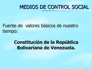 MEDIOS DE CONTROL SOCIAL Fuente de  valores básicos de nuestro tiempo: Constitución de la República Bolivariana de Venezuela. 