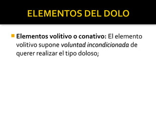  Elementos volitivo o conativo: El elemento
volitivo supone voluntad incondicionadavoluntad incondicionada de
querer realizar el tipo doloso;
 