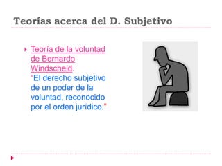 Teorías acerca del D. Subjetivo
 Teoría de la voluntad
de Bernardo
Windscheid.
“El derecho subjetivo
de un poder de la
voluntad, reconocido
por el orden jurídico.”
 