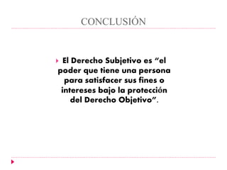 CONCLUSIÓN
 El Derecho Subjetivo es “el
poder que tiene una persona
para satisfacer sus fines o
intereses bajo la protección
del Derecho Objetivo”.
 