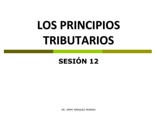 LOS PRINCIPIOS
TRIBUTARIOS
SESIÓN 12
DR. JIMMY MÁRQUEZ MORENO
 