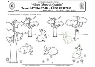 Miss: Kihara Cavero Morales ¡Triunfadores desde el principio!
Delinea y colorea los conejos que van hacia la derecha.
ALUMNO: __________________________ NIVEL: INICIAL AULA: 3 Años FECHA: 28/09/16
Tema: LATERALIDAD – LADO DERECHO
INSTITUCIÓN EDUCATIVA PRIVADA