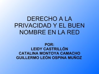 DERECHO A LA PRIVACIDAD Y EL BUEN NOMBRE EN LA RED POR: LEIDY CASTRILLÓN CATALINA MONTOYA CAMACHO GUILLERMO LEÓN OSPINA MUÑOZ   