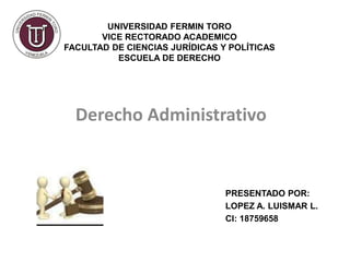 Derecho Administrativo
UNIVERSIDAD FERMIN TORO
VICE RECTORADO ACADEMICO
FACULTAD DE CIENCIAS JURÍDICAS Y POLÍTICAS
ESCUELA DE DERECHO
PRESENTADO POR:
LOPEZ A. LUISMAR L.
CI: 18759658
 