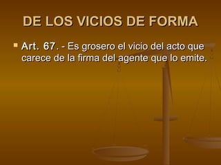 DE LOS VICIOS DE FORMA
   Art. 67 . - Es grosero el vicio del acto que
    carece de la firma del agente que lo emite.
 