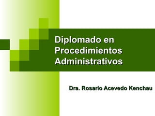 Diplomado en Procedimientos Administrativos Dra. Rosario Acevedo Kenchau 