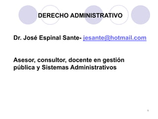 1
DERECHO ADMINISTRATIVO
Dr. José Espinal Sante- jesante@hotmail.com
Asesor, consultor, docente en gestión
pública y Sistemas Administrativos
 