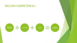 DECLINA COMPETENCIA :
CONFLICTO DE
INTERESES
AUTO EXAMEN EXCUSA
DECLINA
COMPETENCIA
 