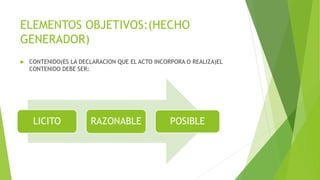 ELEMENTOS OBJETIVOS:(HECHO
GENERADOR)
 CONTENIDO(ES LA DECLARACION QUE EL ACTO INCORPORA O REALIZA)EL
CONTENIDO DEBE SER:
LICITO RAZONABLE POSIBLE
 