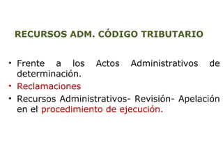 RECURSOS ADM. CÓDIGO TRIBUTARIO 
• Frente a los Actos Administrativos de 
determinación. 
• Reclamaciones 
• Recursos Administrativos- Revisión- Apelación 
en el procedimiento de ejecución. 
 