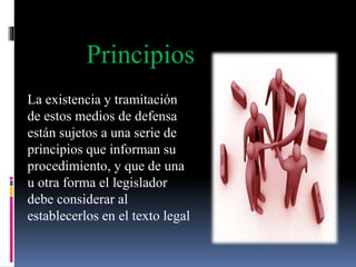 La existencia y tramitación
de estos medios de defensa
están sujetos a una serie de
principios que informan su
procedimiento, y que de una
u otra forma el legislador
debe considerar al
establecerlos en el texto legal
Principios
 
