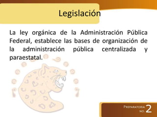 Legislación
La ley orgánica de la Administración Pública
Federal, establece las bases de organización de
la administración pública centralizada y
paraestatal.
 