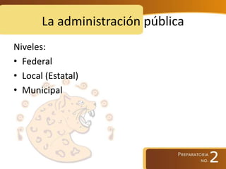 La administración pública
Niveles:
• Federal
• Local (Estatal)
• Municipal
 