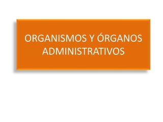 ORGANISMOS Y ÓRGANOS
ADMINISTRATIVOS
 